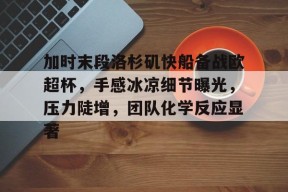 加时末段洛杉矶快船备战欧超杯，手感冰凉细节曝光，压力陡增，团队化学反应显著(西班牙超级杯打平有没有加时)
