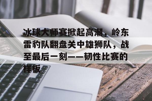包含冰球大师赛掀起高潮，岭东雷豹队翻盘关中雄狮队，战至最后一刻——韧性比赛的样板的词条