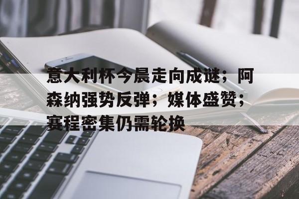 意大利杯今晨走向成谜；阿森纳强势反弹；媒体盛赞；赛程密集仍需轮换(ac米兰对意大利杯的态度)
