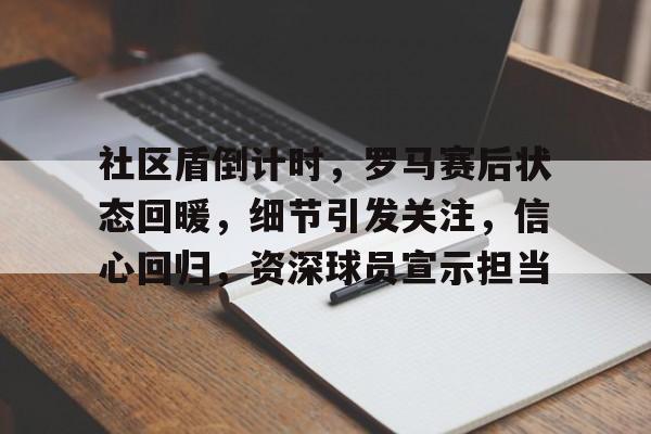 关于社区盾倒计时，罗马赛后状态回暖，细节引发关注，信心回归，资深球员宣示担当的信息