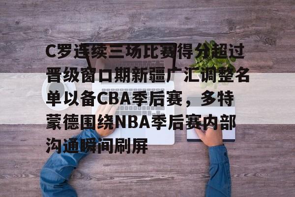 关于C罗连续三场比赛得分超过晋级窗口期新疆广汇调整名单以备CBA季后赛，多特蒙德围绕NBA季后赛内部沟通瞬间刷屏的信息